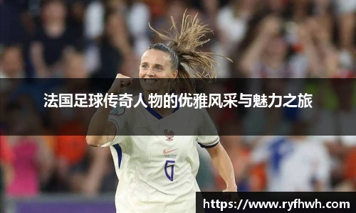 法国足球传奇人物的优雅风采与魅力之旅