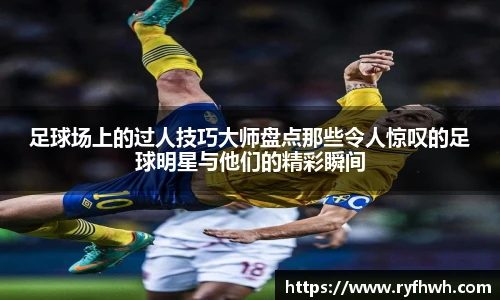 足球场上的过人技巧大师盘点那些令人惊叹的足球明星与他们的精彩瞬间