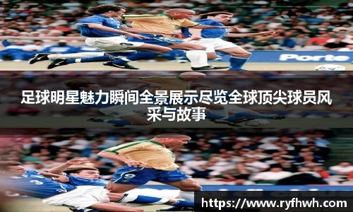 足球明星魅力瞬间全景展示尽览全球顶尖球员风采与故事
